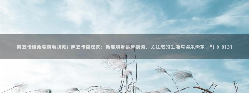 麻豆亚洲无矿砖码专区：麻豆传媒免费观看视频(\