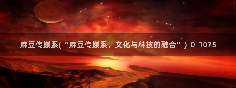 av麻豆专区：麻豆传媒系(“麻豆传媒系，文化与科技的融合”)