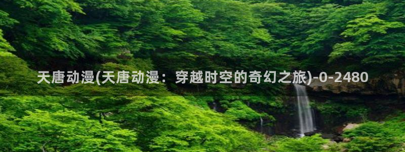 动漫新番：天唐动漫(天唐动漫：穿越时空的奇幻之旅)